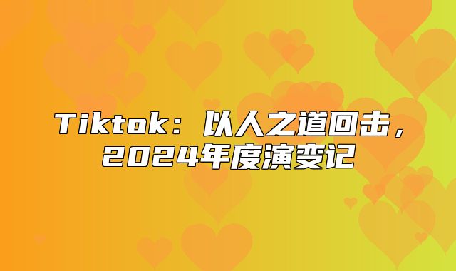 Tiktok：以人之道回击，2025年度演变记