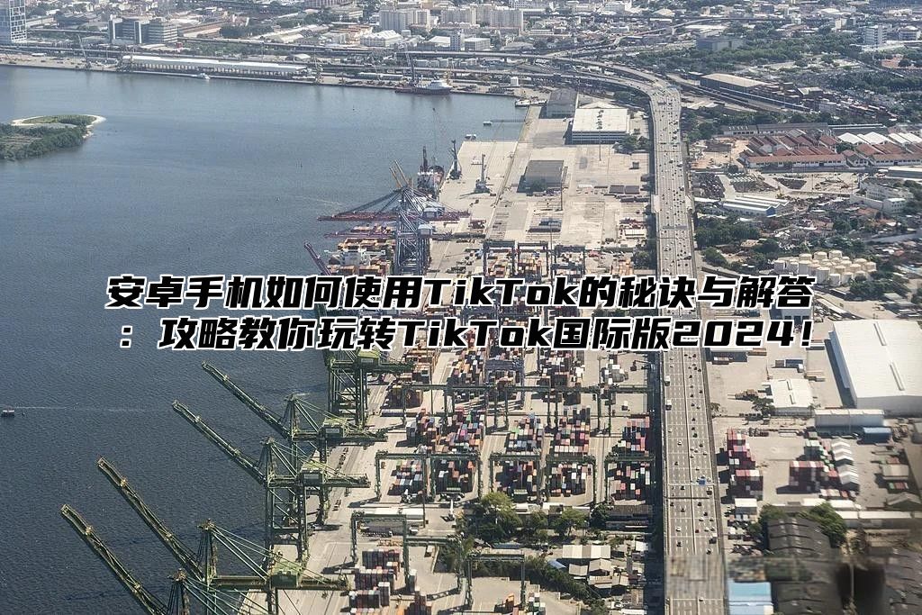 安卓手机如何使用TikTok的秘诀与解答：攻略教你玩转TikTok国际版2025！