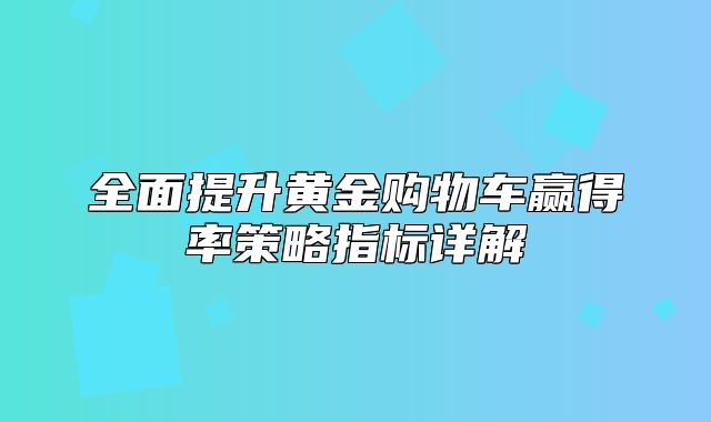 全面提升黄金购物车赢得率策略指标详解