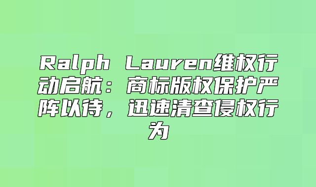 Ralph Lauren维权行动启航：商标版权保护严阵以待，迅速清查侵权行为