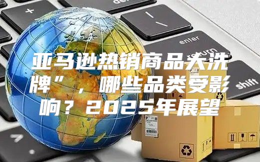 亚马逊热销商品大洗牌”，哪些品类受影响？2025年展望