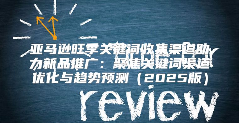 亚马逊旺季关键词收集渠道助力新品推广：聚焦关键词渠道优化与趋势预测2025版