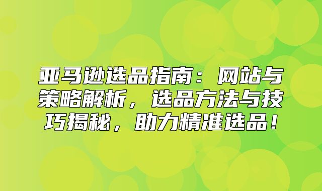 亚马逊选品指南：网站与策略解析，选品方法与技巧揭秘，助力精准选品！