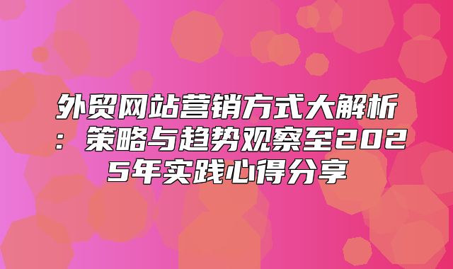 外贸网站营销方式大解析：策略与趋势观察至2025年实践心得分享