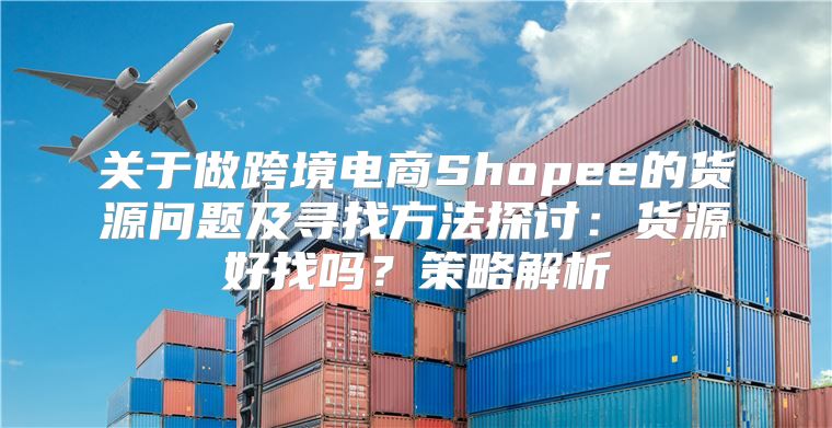 关于做跨境电商Shopee的货源问题及寻找方法探讨：货源好找吗？策略解析