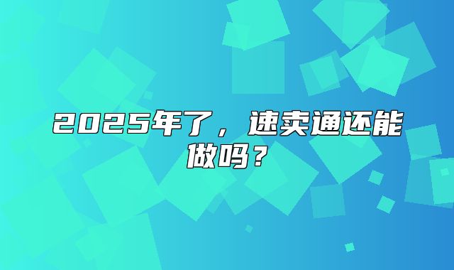 2025年了，速卖通还能做吗？
