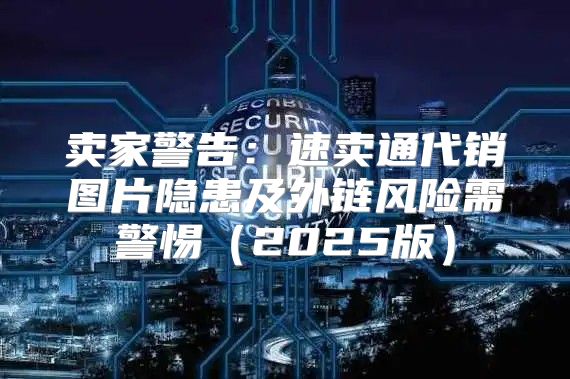 卖家警告：速卖通代销图片隐患及外链风险需警惕2025版
