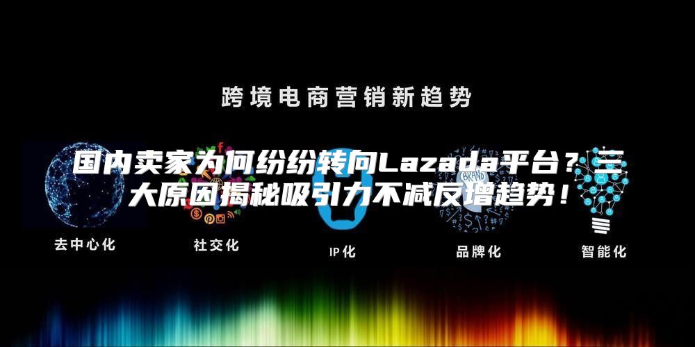 国内卖家为何纷纷转向Lazada平台？三大原因揭秘吸引力不减反增趋势！