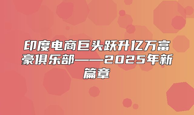 印度电商巨头跃升亿万富豪俱乐部——2025年新篇章