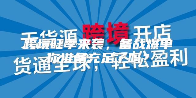 跨境旺季来袭，备战爆单你准备充足了吗？