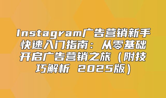 Instagram广告营销新手快速入门指南：从零基础开启广告营销之旅附技巧解析 2025版