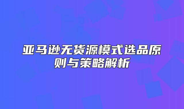亚马逊无货源模式选品原则与策略解析