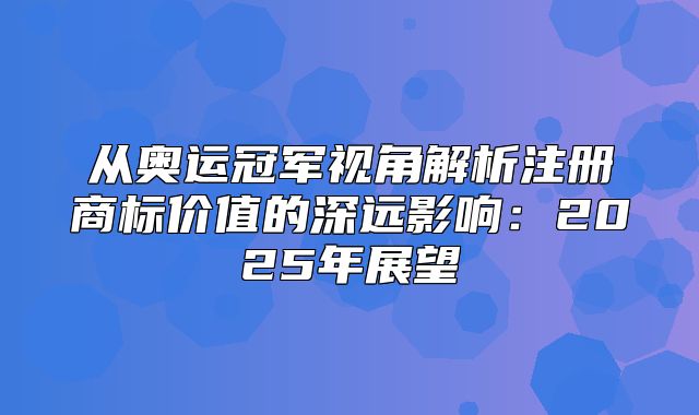 从奥运冠军视角解析注册商标价值的深远影响：2025年展望
