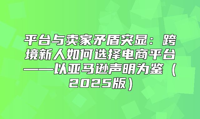 平台与卖家矛盾突显：跨境新人如何选择电商平台——以亚马逊声明为鉴2025版