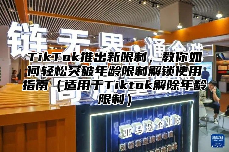 TikTok推出新限制，教你如何轻松突破年龄限制解锁使用指南适用于Tiktok解除年龄限制