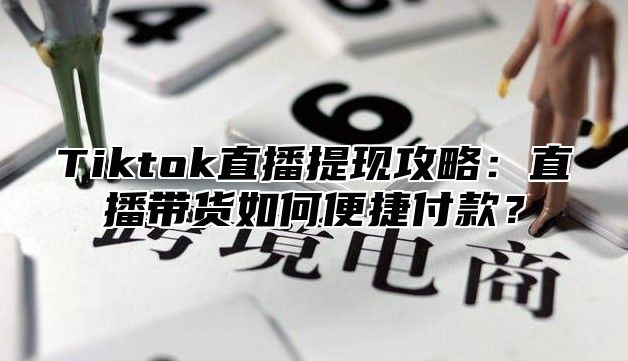 Tiktok直播提现攻略：直播带货如何便捷付款？