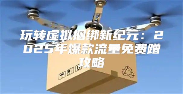 玩转虚拟捆绑新纪元：2025年爆款流量免费蹭攻略