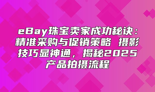 eBay珠宝卖家成功秘诀：精准采购与促销策略 摄影技巧显神通，揭秘2025产品拍摄流程