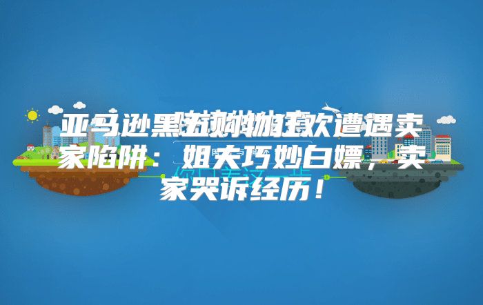 亚马逊黑五购物狂欢遭遇卖家陷阱：姐夫巧妙白嫖，卖家哭诉经历！