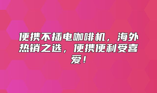 便携不插电咖啡机，海外热销之选，便携便利受喜爱！
