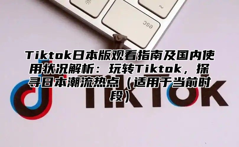Tiktok日本版观看指南及国内使用状况解析：玩转Tiktok，探寻日本潮流热点适用于当前时段