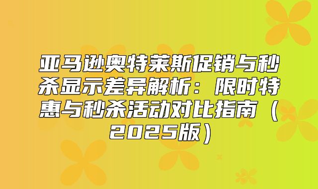 亚马逊奥特莱斯促销与秒杀显示差异解析：限时特惠与秒杀活动对比指南2025版