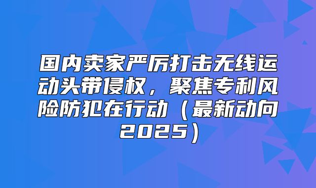 国内卖家严厉打击无线运动头带侵权，聚焦专利风险防犯在行动最新动向2025