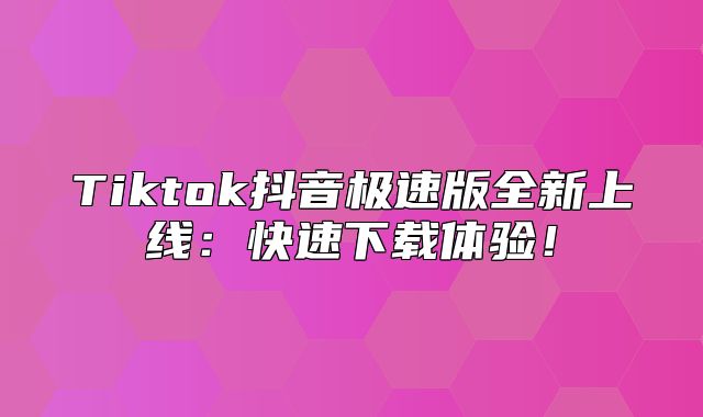 Tiktok抖音极速版全新上线：快速下载体验！