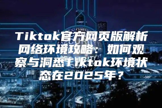 Tiktok官方网页版解析网络环境攻略：如何观察与洞悉Tiktok环境状态在2025年？