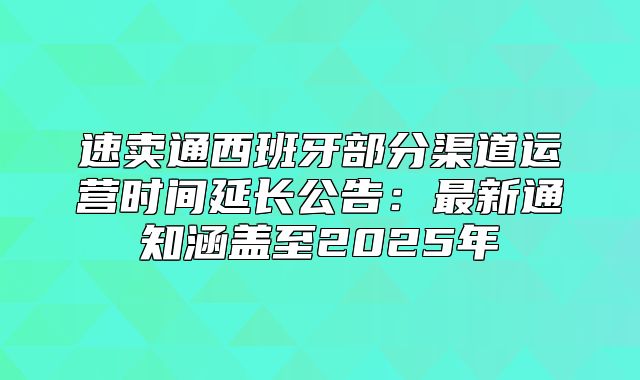 速卖通西班牙部分渠道运营时间延长公告：最新通知涵盖至2025年