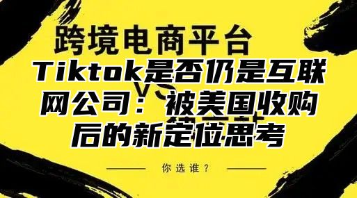 Tiktok是否仍是互联网公司：被美国收购后的新定位思考