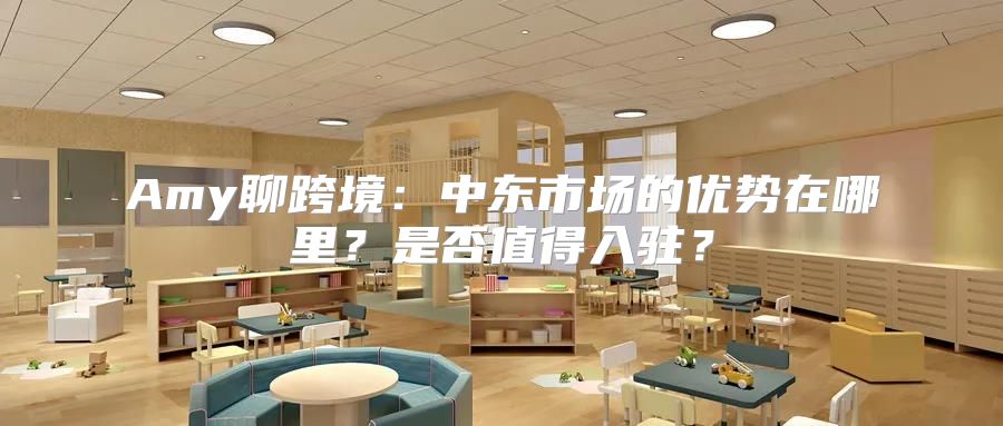 Amy聊跨境：中东市场的优势在哪里？是否值得入驻？