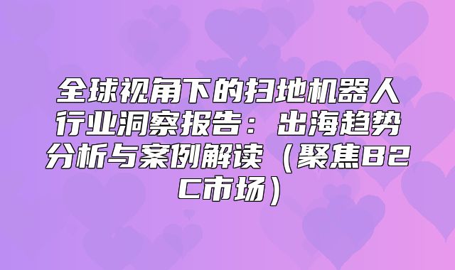 全球视角下的扫地机器人行业洞察报告：出海趋势分析与案例解读聚焦B2C市场