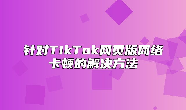 针对TikTok网页版网络卡顿的解决方法