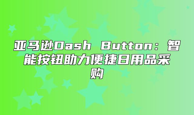 亚马逊Dash Button：智能按钮助力便捷日用品采购