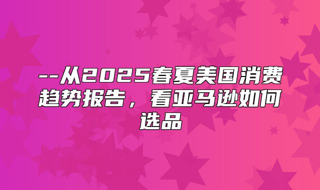 --从2025春夏美国消费趋势报告，看亚马逊如何选品