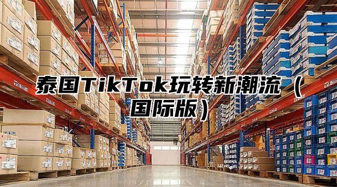 泰国TikTok玩转新潮流国际版