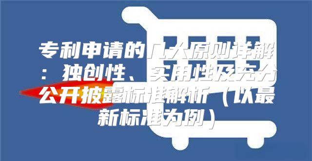 专利申请的几大原则详解：独创性、实用性及充分公开披露标准解析以最新标准为例