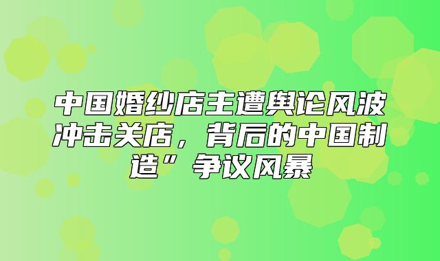 中国婚纱店主遭舆论风波冲击关店，背后的中国制造”争议风暴
