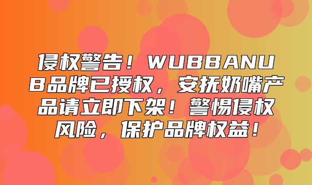 侵权警告！WUBBANUB品牌已授权，安抚奶嘴产品请立即下架！警惕侵权风险，保护品牌权益！