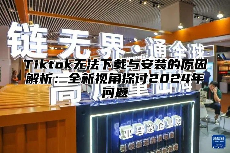Tiktok无法下载与安装的原因解析：全新视角探讨2025年问题