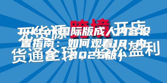 Tiktok国际版成人内容设置指南：如何观看18+内容2025版