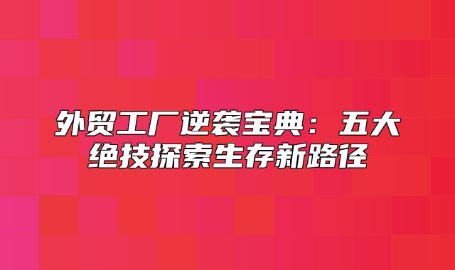 外贸工厂逆袭宝典：五大绝技探索生存新路径