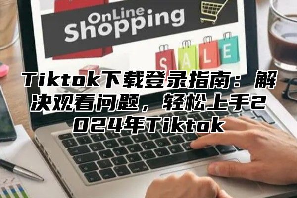 Tiktok下载登录指南：解决观看问题，轻松上手2025年Tiktok
