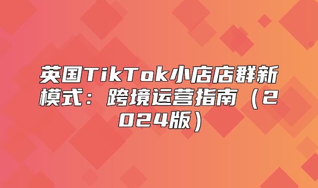 英国TikTok小店店群新模式：跨境运营指南2025版