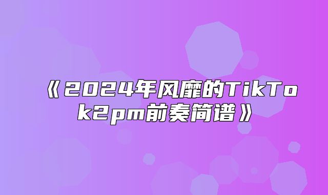 2025年风靡的TikTok2pm前奏简谱