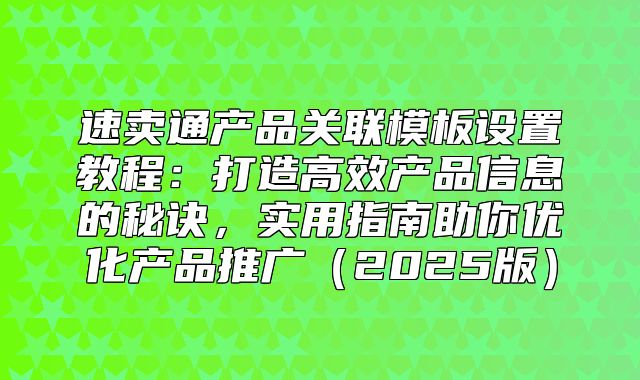 速卖通产品关联模板设置教程：打造高效产品信息的秘诀，实用指南助你优化产品推广2025版