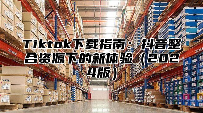 Tiktok下载指南：抖音整合资源下的新体验2025版