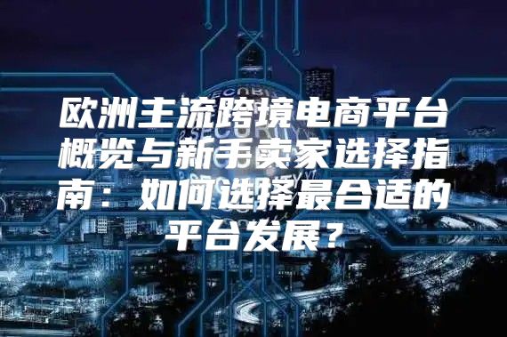 欧洲主流跨境电商平台概览与新手卖家选择指南：如何选择最合适的平台发展？