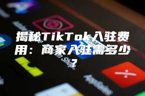 揭秘TikTok入驻费用：商家入驻需多少？